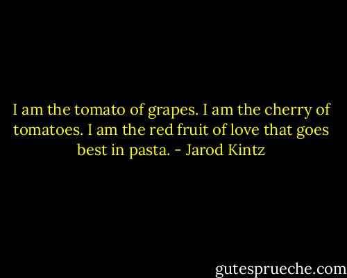 I am the tomato of grapes. I am the cherry of tomatoes. I am the red fruit of love that goes best in pasta. - Jarod Kintz