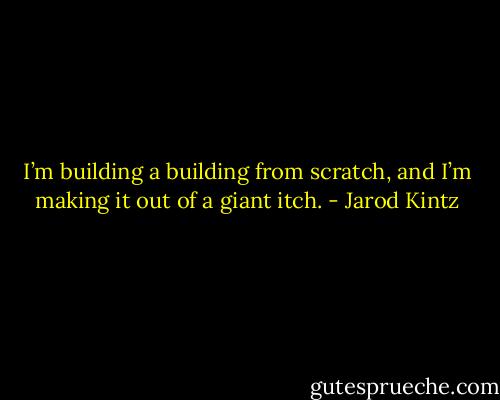 I’m building a building from scratch, and I’m making it out of a giant itch. - Jarod Kintz