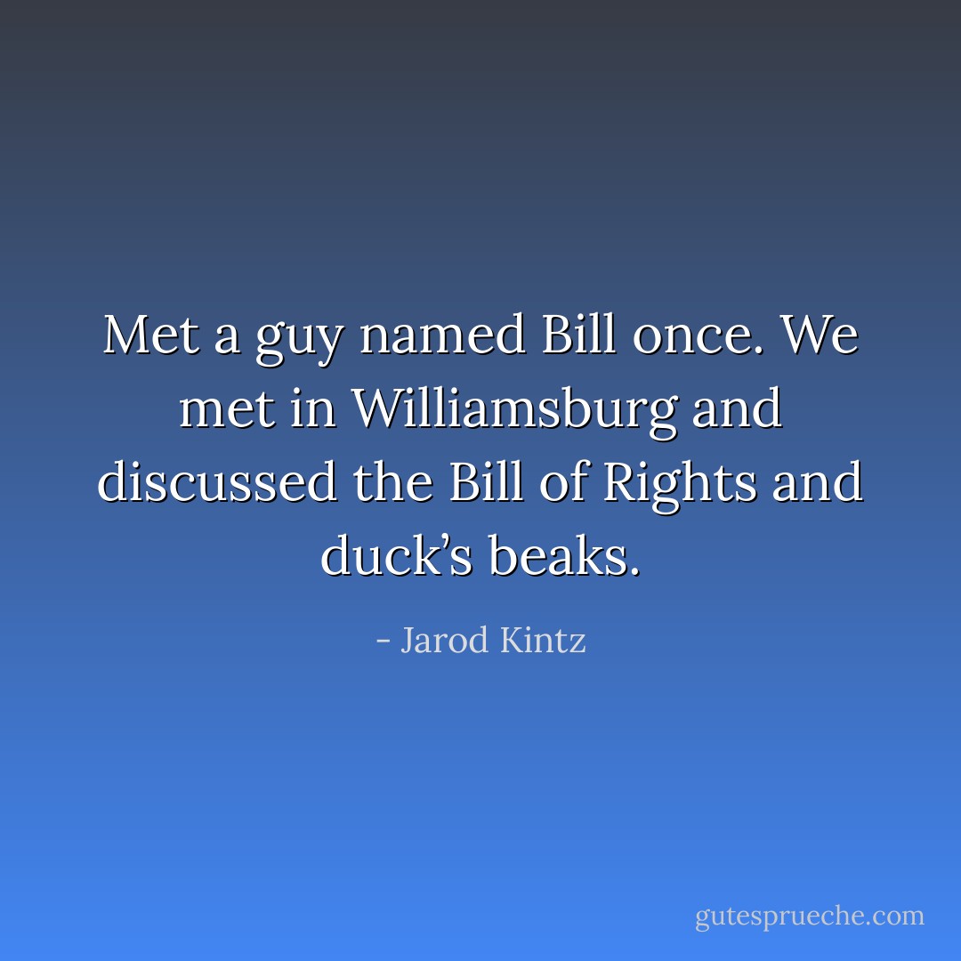 Met a guy named Bill once. We met in Williamsburg and discussed the Bill of Rights and duck’s beaks. - Jarod Kintz