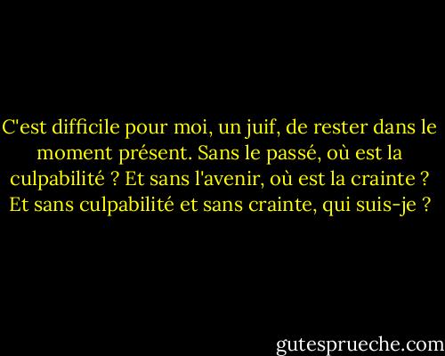 C'est difficile pour moi, un juif, de rester dans le moment présent. Sans le passé, où est la culpabilité ? Et sans l'avenir, où est la crainte ? Et sans culpabilité et sans crainte, qui suis-je ? - Christopher Moore
