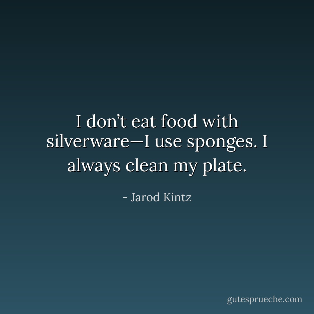 I don’t eat food with silverware—I use sponges. I always clean my plate. - Jarod Kintz