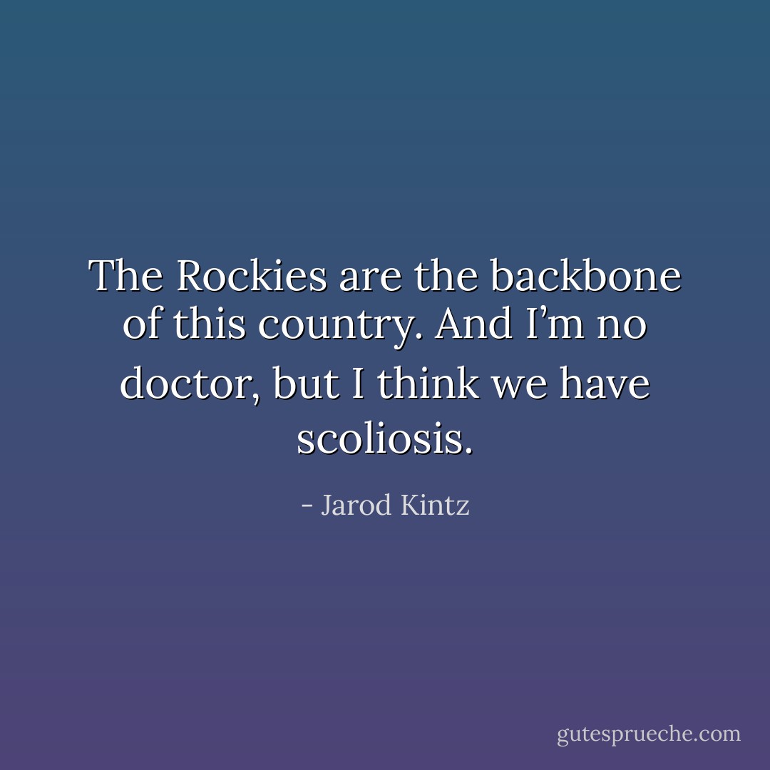 The Rockies are the backbone of this country. And I’m no doctor, but I think we have scoliosis. - Jarod Kintz