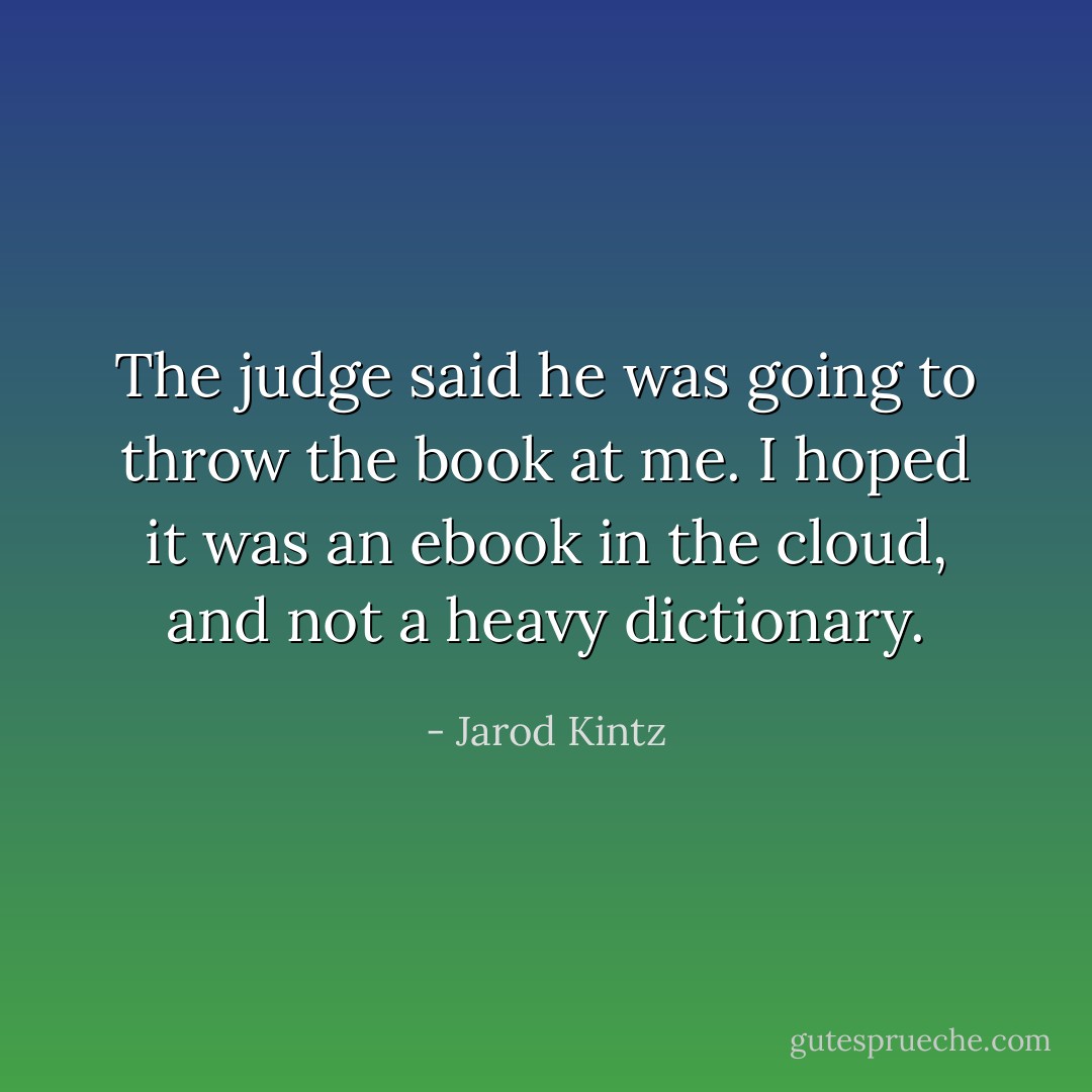 The judge said he was going to throw the book at me. I hoped it was an ebook in the cloud, and not a heavy dictionary. - Jarod Kintz