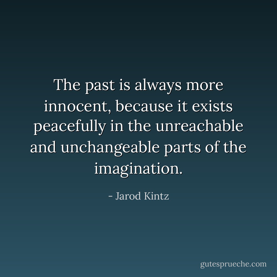 The past is always more innocent, because it exists peacefully in the unreachable and unchangeable parts of the imagination. - Jarod Kintz