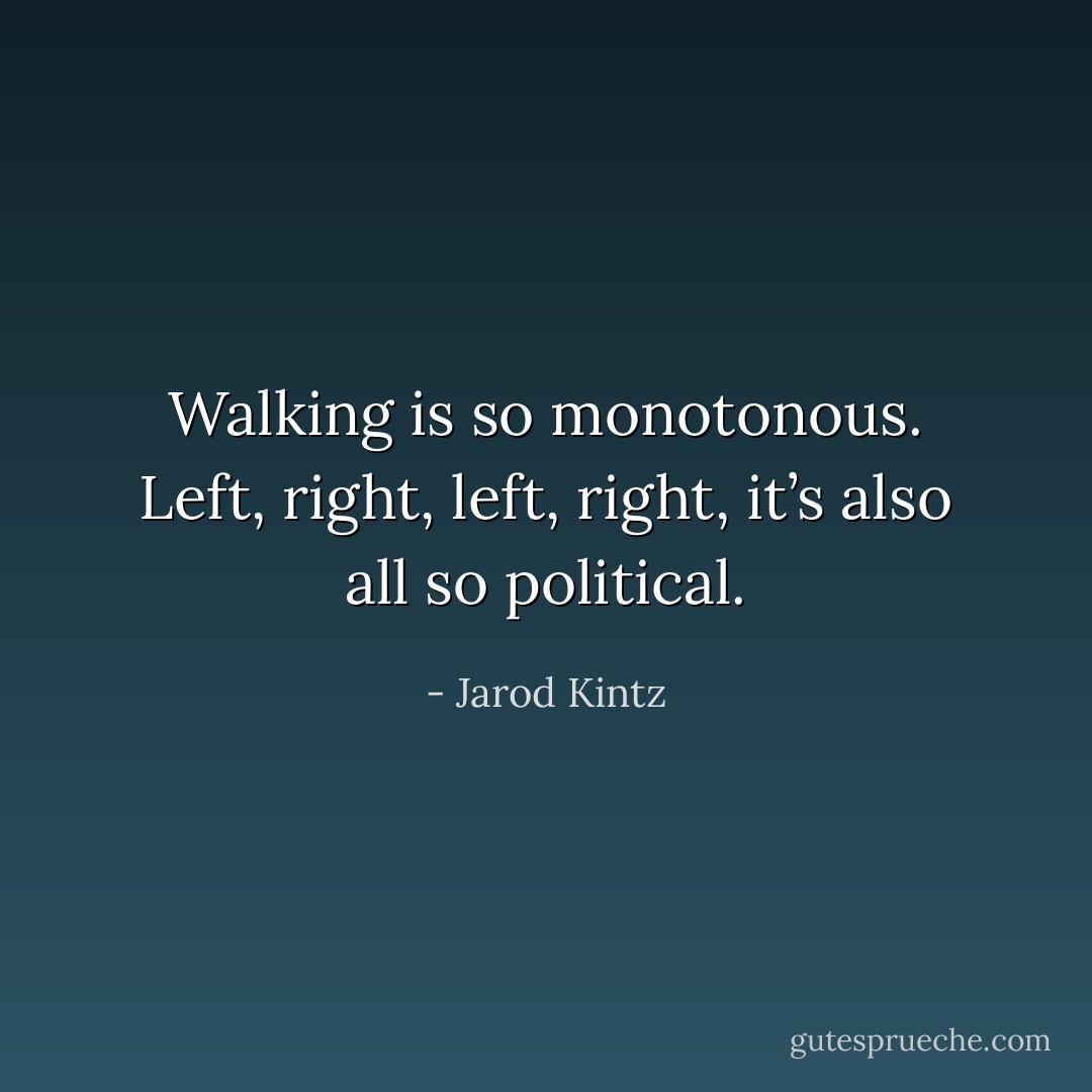Walking is so monotonous. Left, right, left, right, it’s also all so political. - Jarod Kintz