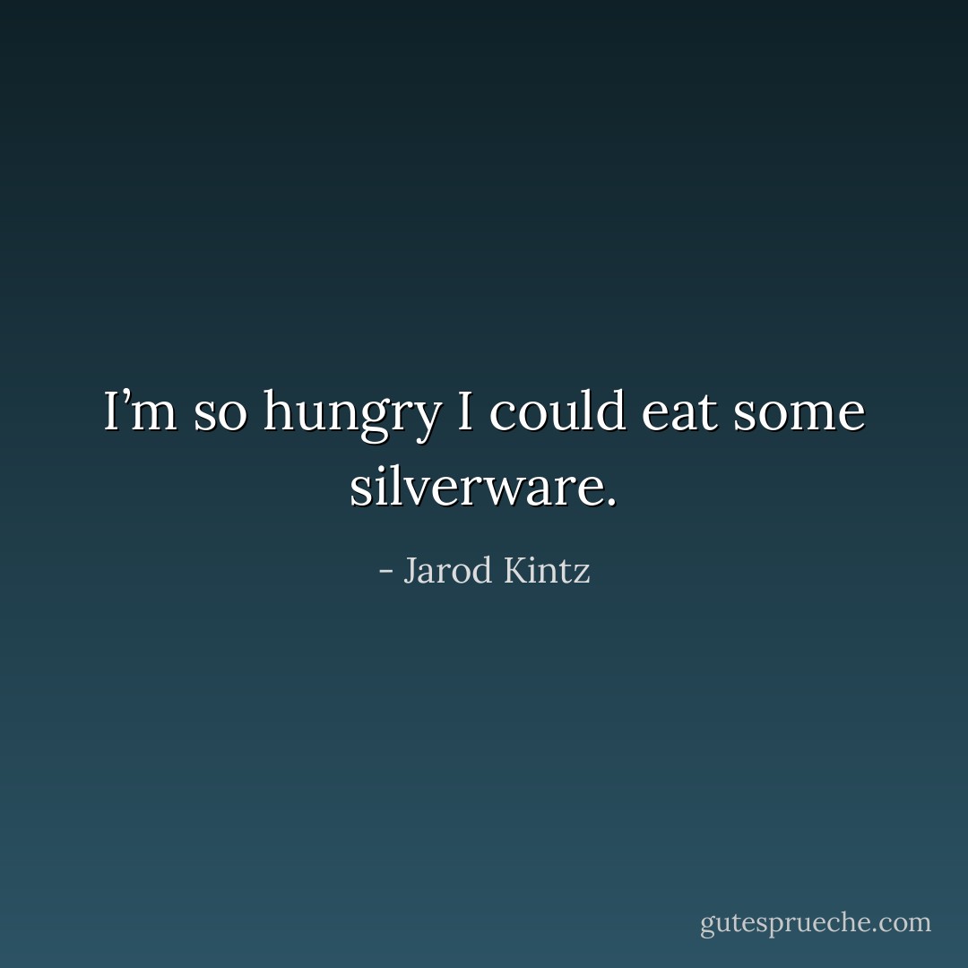 I’m so hungry I could eat some silverware. - Jarod Kintz