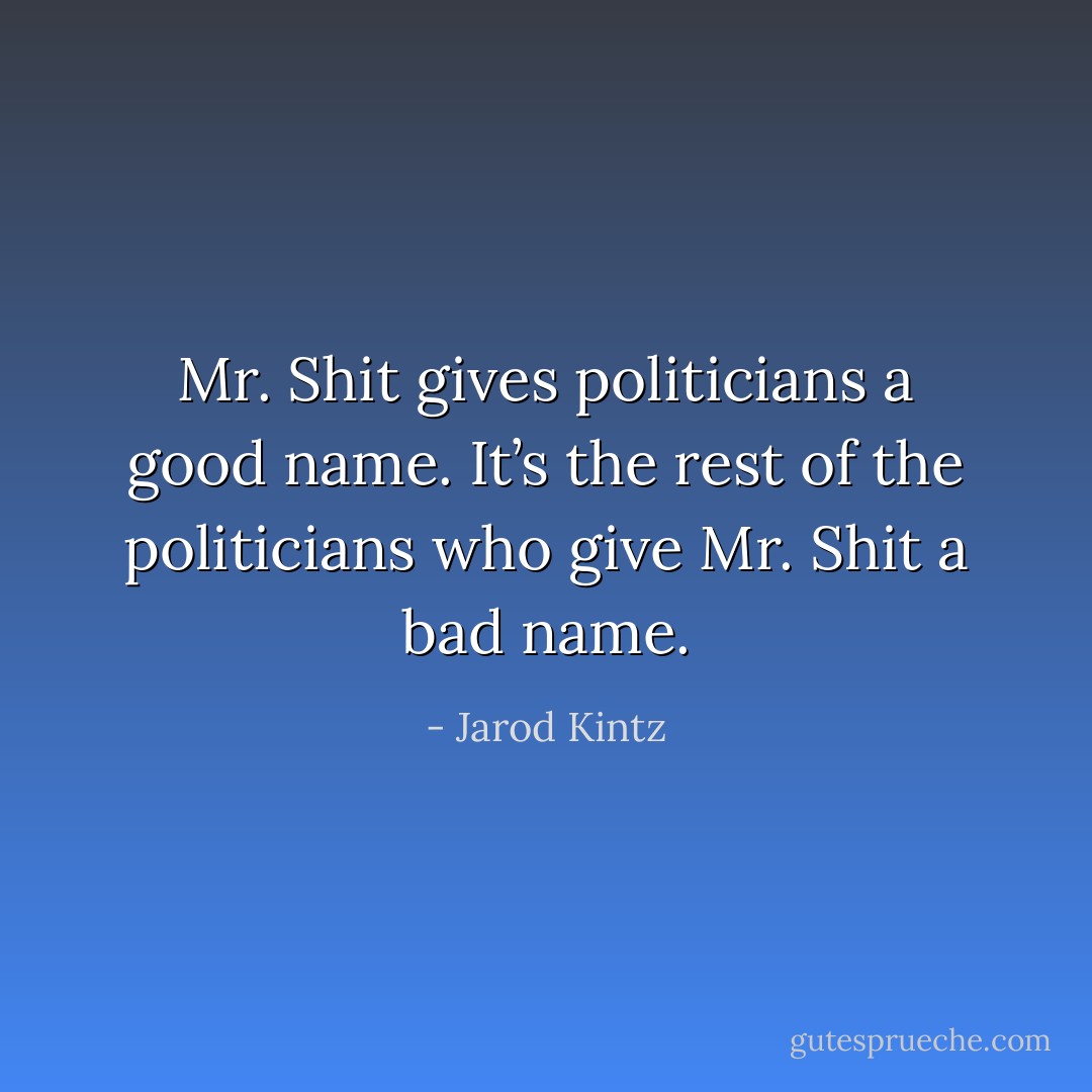 Mr. Shit gives politicians a good name. It’s the rest of the politicians who give Mr. Shit a bad name. - Jarod Kintz