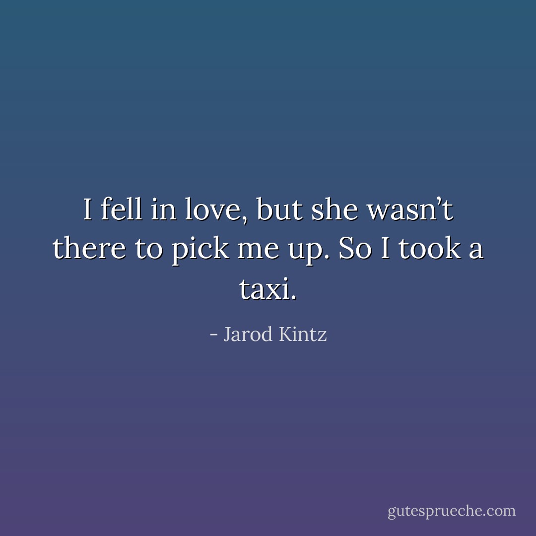 I fell in love, but she wasn’t there to pick me up. So I took a taxi. - Jarod Kintz