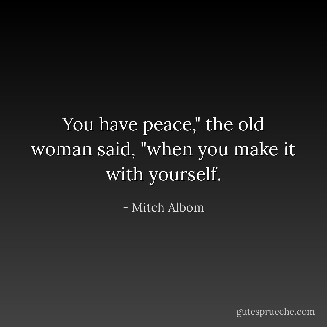 You have peace," the old woman said, "when you make it with yourself. - Mitch Albom