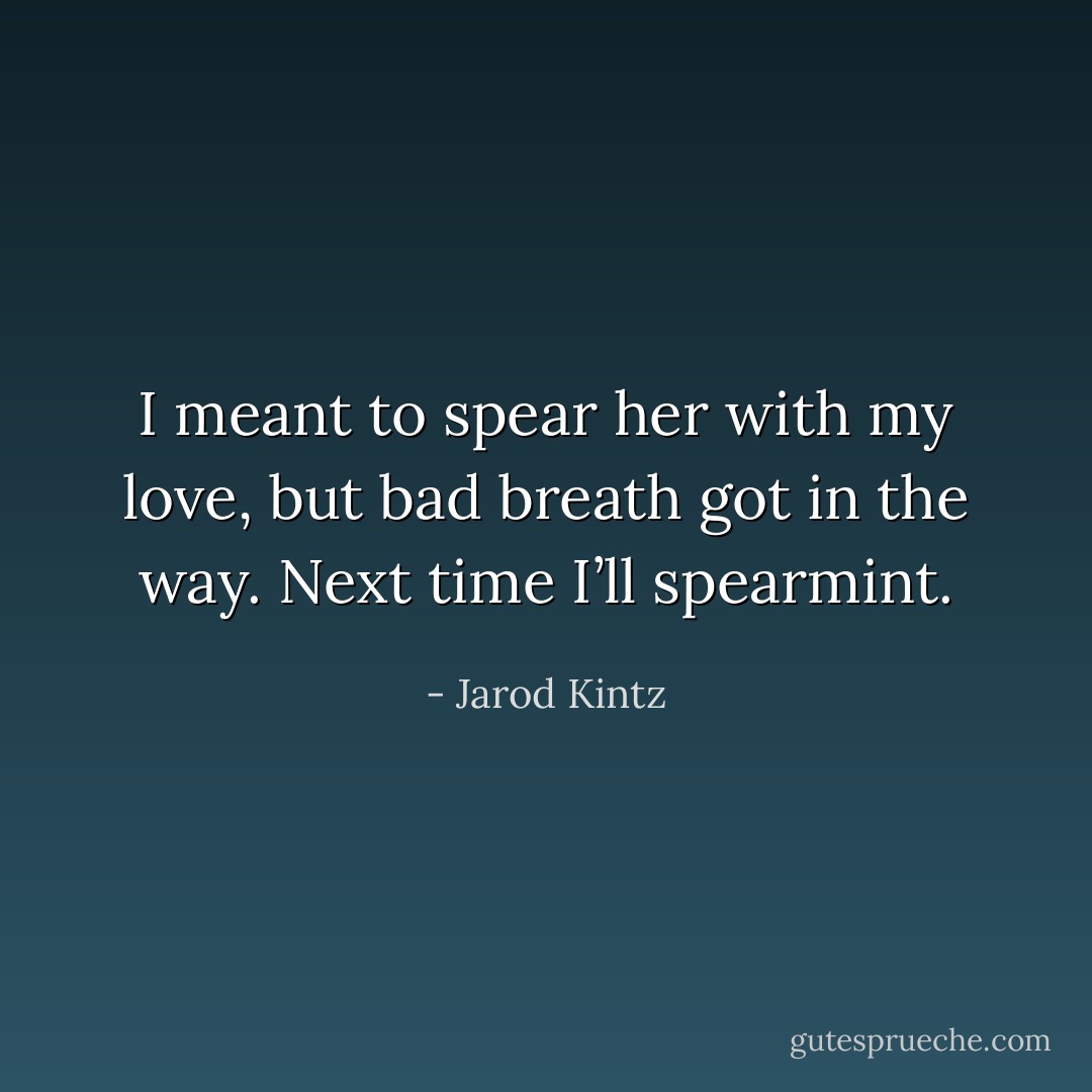 I meant to spear her with my love, but bad breath got in the way. Next time I’ll spearmint. - Jarod Kintz