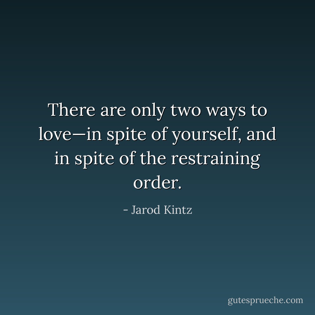 There are only two ways to love—in spite of yourself, and in spite of the restraining order. - Jarod Kintz