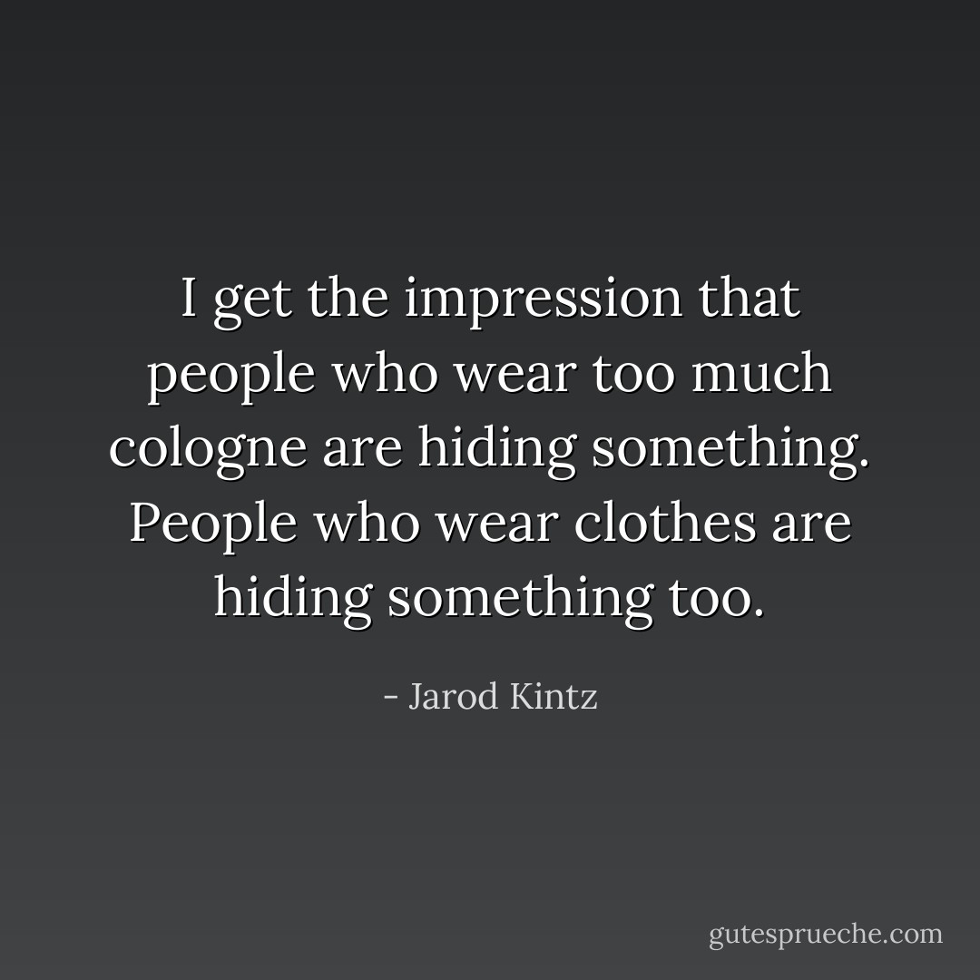 I get the impression that people who wear too much cologne are hiding something. People who wear clothes are hiding something too. - Jarod Kintz