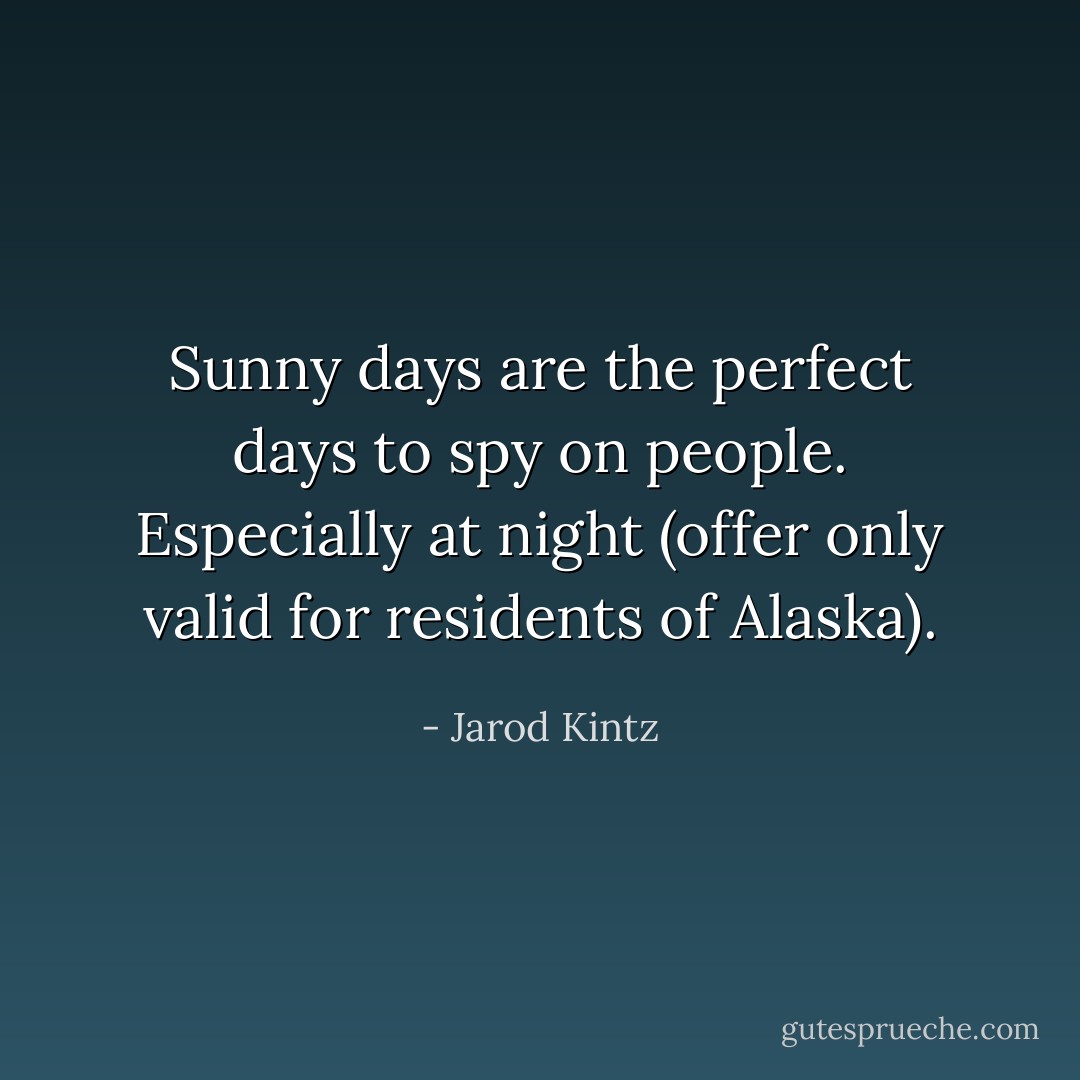 Sunny days are the perfect days to spy on people. Especially at night (offer only valid for residents of Alaska). - Jarod Kintz