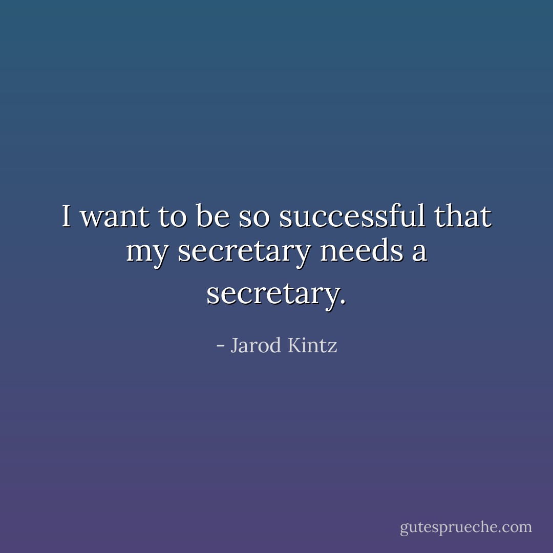 I want to be so successful that my secretary needs a secretary. - Jarod Kintz