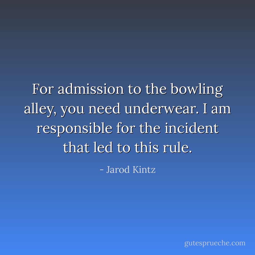 For admission to the bowling alley, you need underwear. I am responsible for the incident that led to this rule. - Jarod Kintz