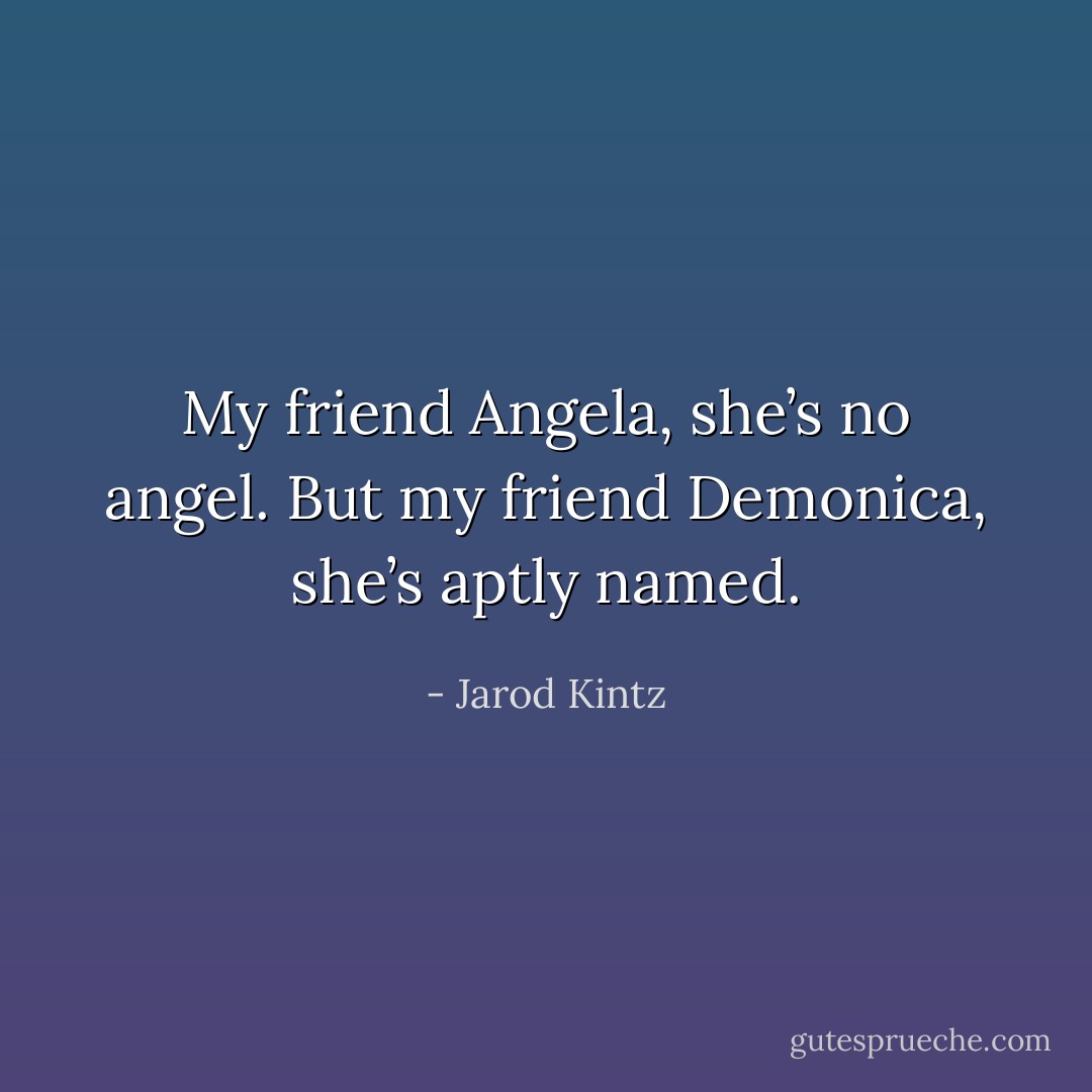 My friend Angela, she’s no angel. But my friend Demonica, she’s aptly named. - Jarod Kintz