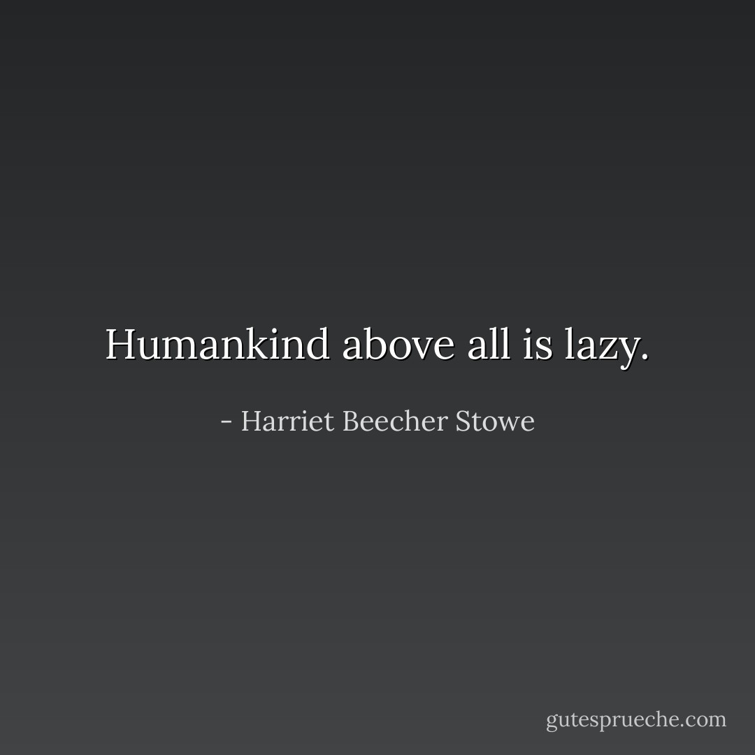 Humankind above all is lazy. - Harriet Beecher Stowe
