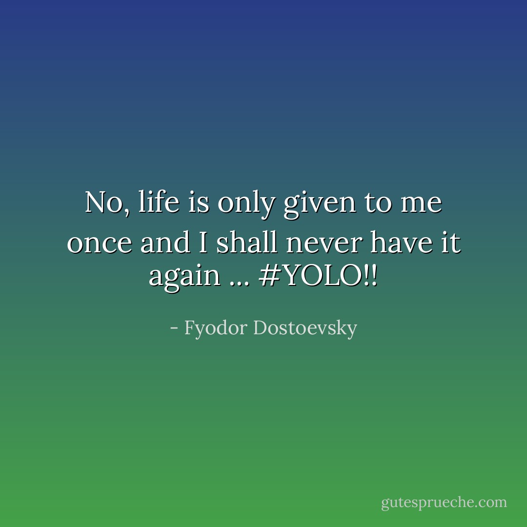 No, life is only given to me once and I shall never have it again ... #YOLO!! - Fyodor Dostoevsky