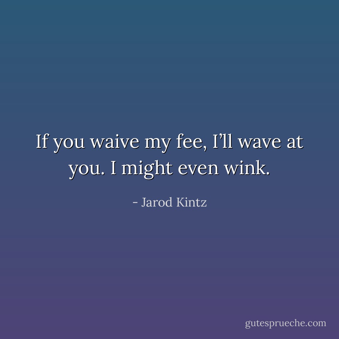 If you waive my fee, I’ll wave at you. I might even wink. - Jarod Kintz