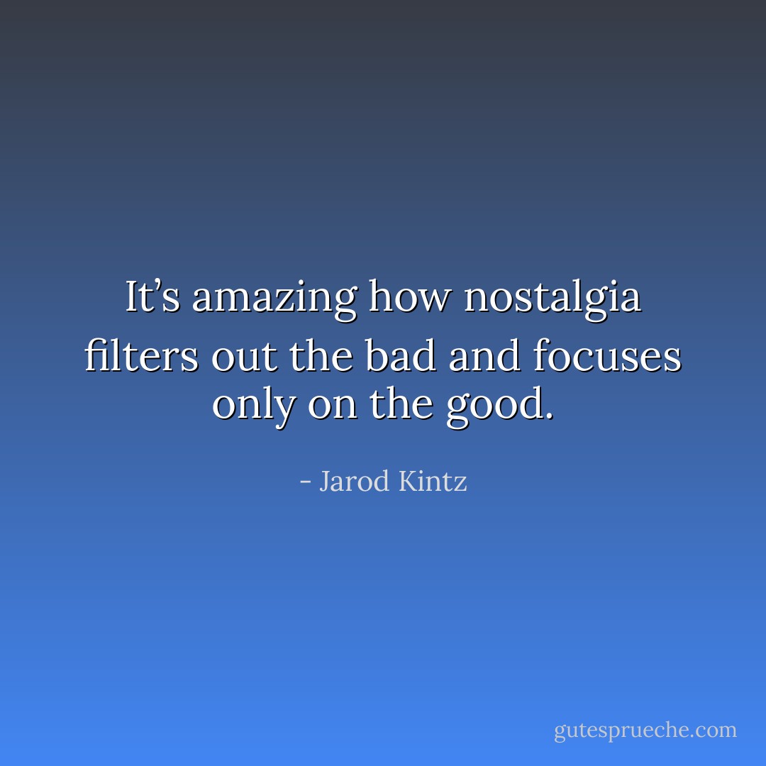 It’s amazing how nostalgia filters out the bad and focuses only on the good. - Jarod Kintz