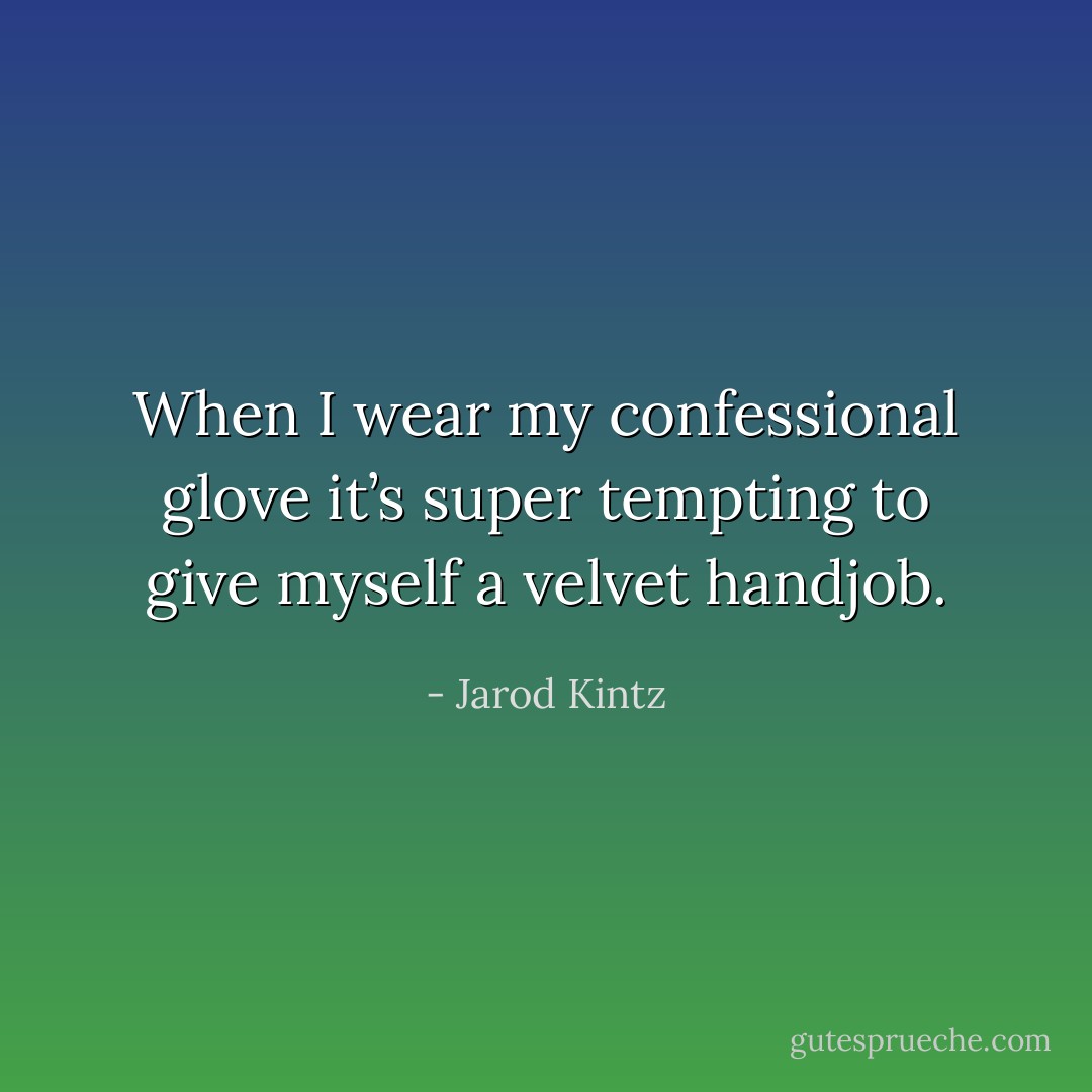 When I wear my confessional glove it’s super tempting to give myself a velvet handjob. - Jarod Kintz
