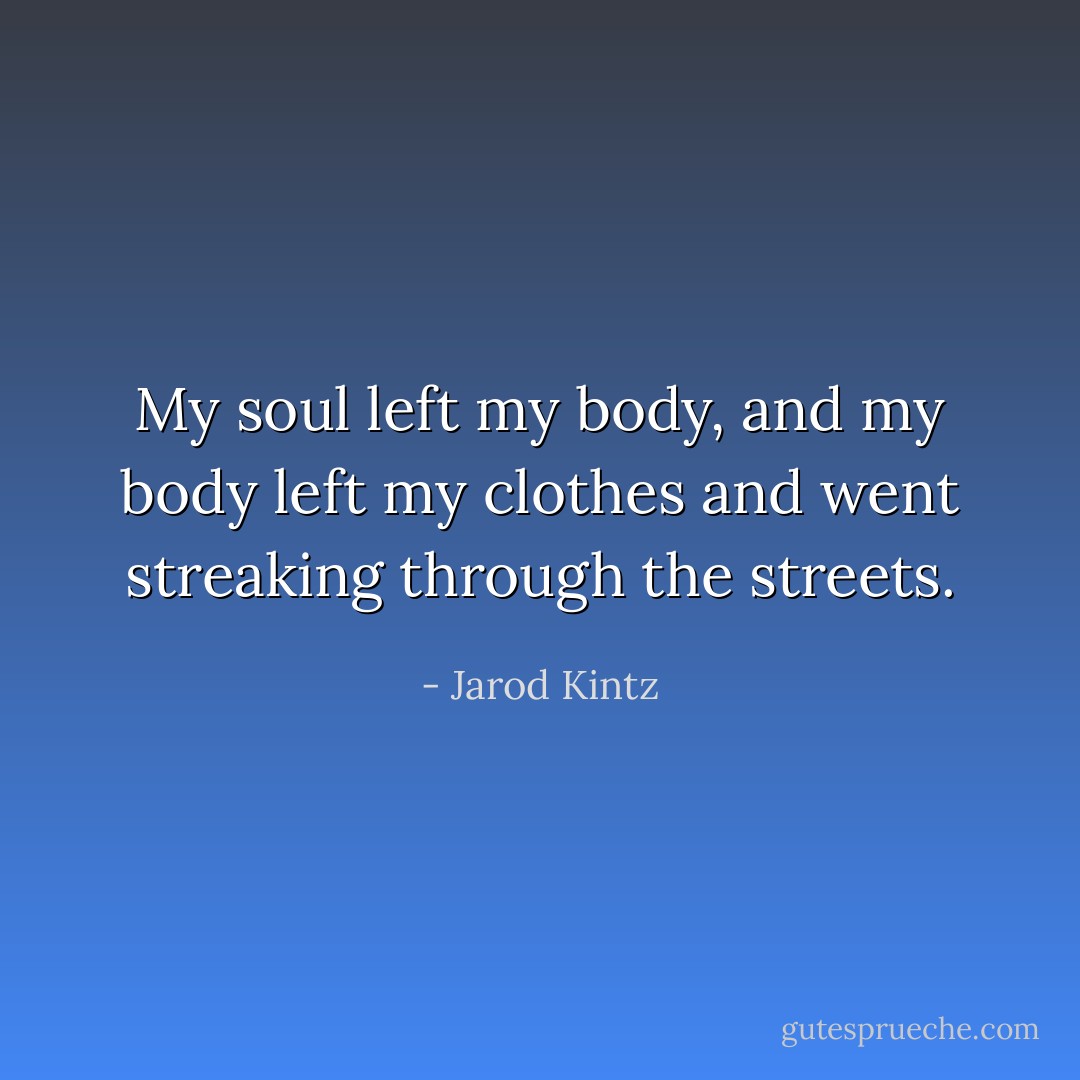 My soul left my body, and my body left my clothes and went streaking through the streets. - Jarod Kintz