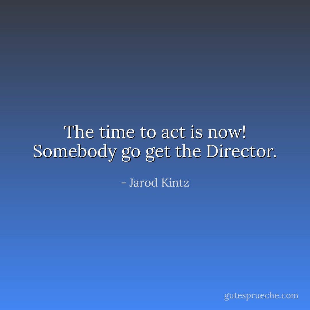 The time to act is now! Somebody go get the Director. - Jarod Kintz