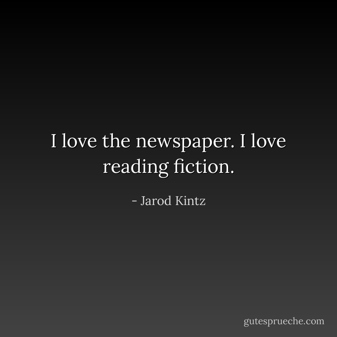 I love the newspaper. I love reading fiction. - Jarod Kintz