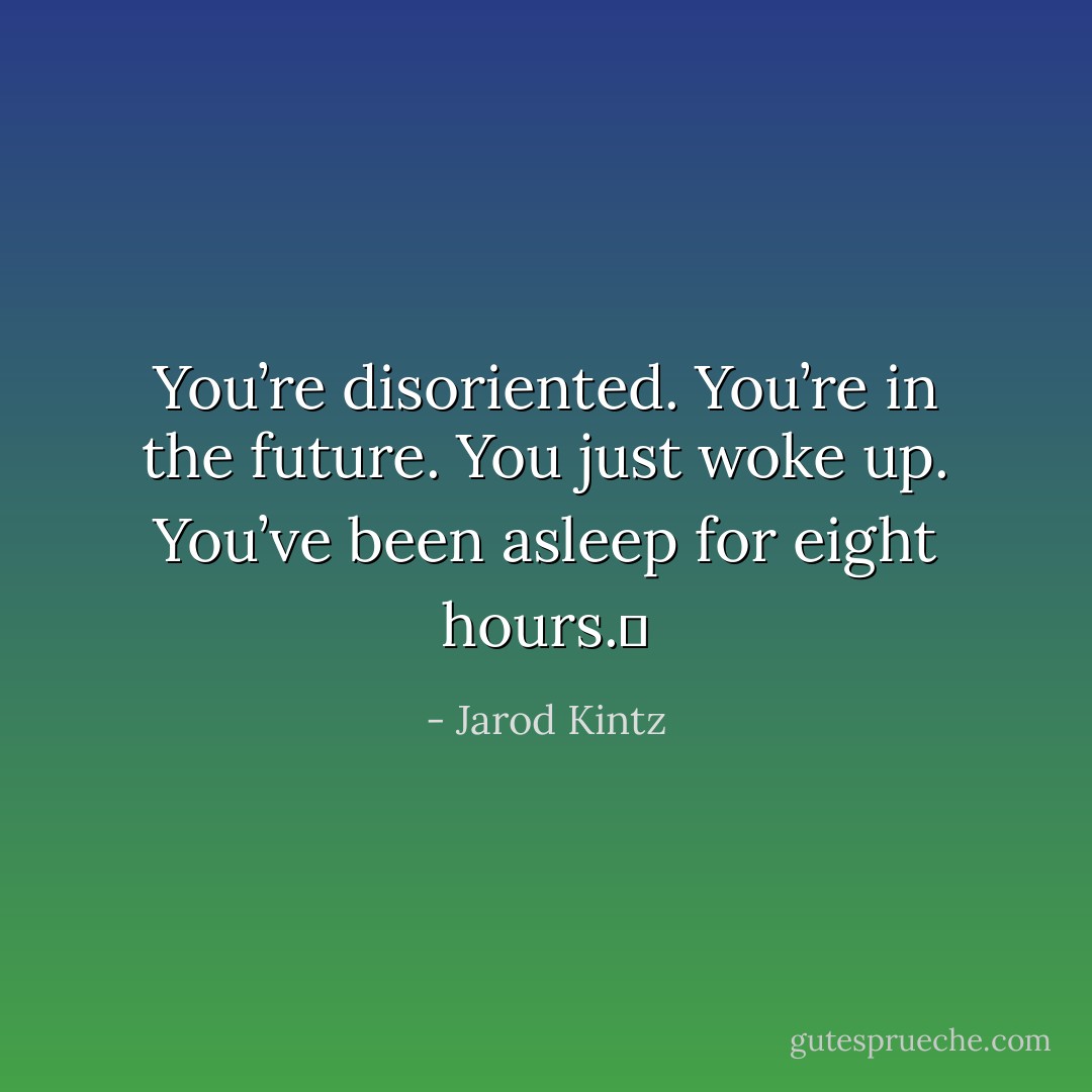 You’re disoriented. You’re in the future. You just woke up. You’ve been asleep for eight hours.  - Jarod Kintz