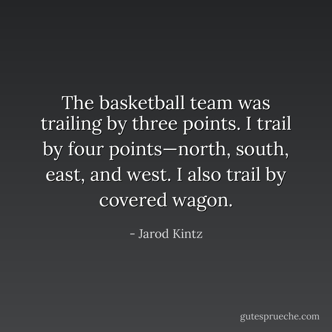 The basketball team was trailing by three points. I trail by four points—north, south, east, and west. I also trail by covered wagon. - Jarod Kintz