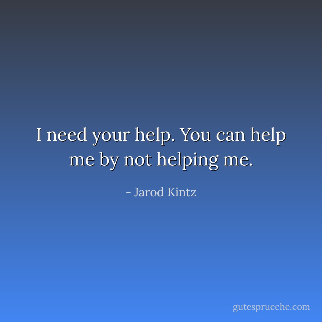 I need your help. You can help me by not helping me. - Jarod Kintz
