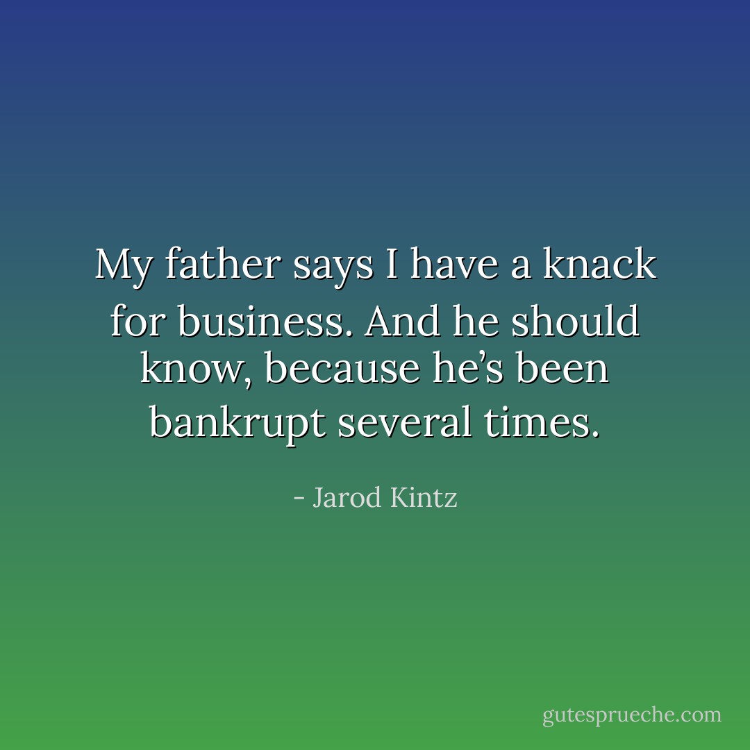 My father says I have a knack for business. And he should know, because he’s been bankrupt several times. - Jarod Kintz