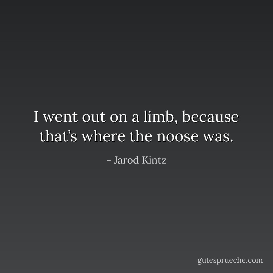 I went out on a limb, because that’s where the noose was. - Jarod Kintz