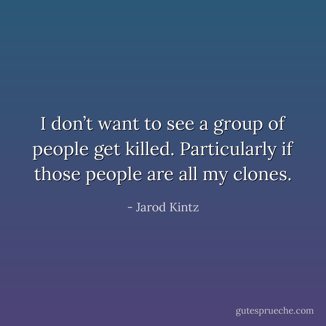 I don’t want to see a group of people get killed. Particularly if those people are all my clones. - Jarod Kintz
