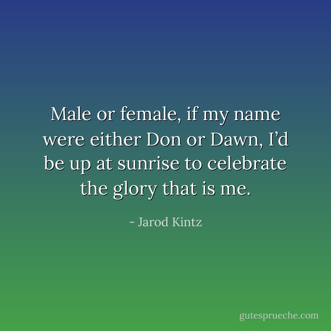 Male or female, if my name were either Don or Dawn, I’d be up at sunrise to celebrate the glory that is me. - Jarod Kintz