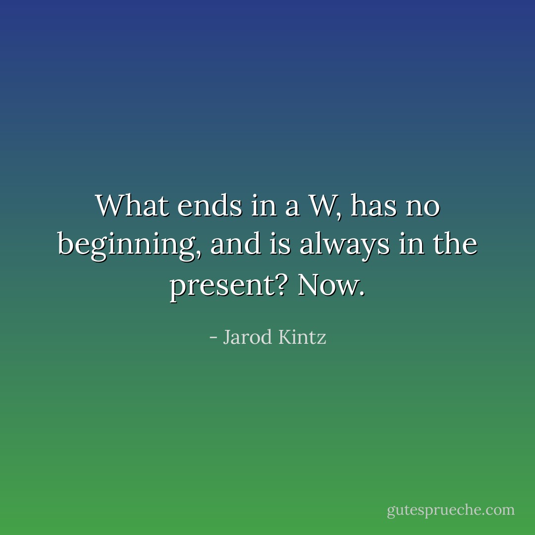 What ends in a W, has no beginning, and is always in the present? Now. - Jarod Kintz