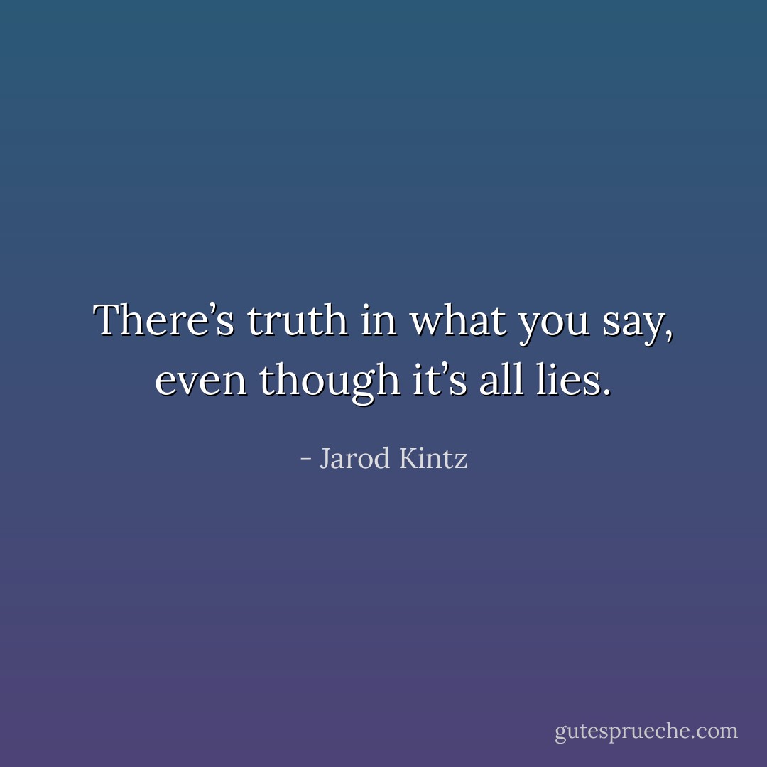 There’s truth in what you say, even though it’s all lies. - Jarod Kintz