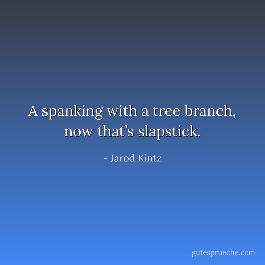 A spanking with a tree branch, now that’s slapstick. - Jarod Kintz