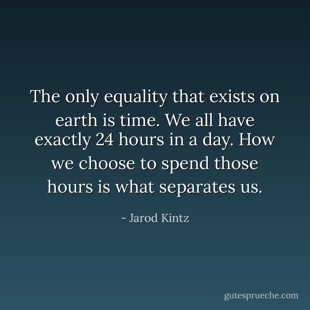 The only equality that exists on earth is time. We all have exactly 24 hours in a day. How we choose to spend those hours is what separates us. - Jarod Kintz