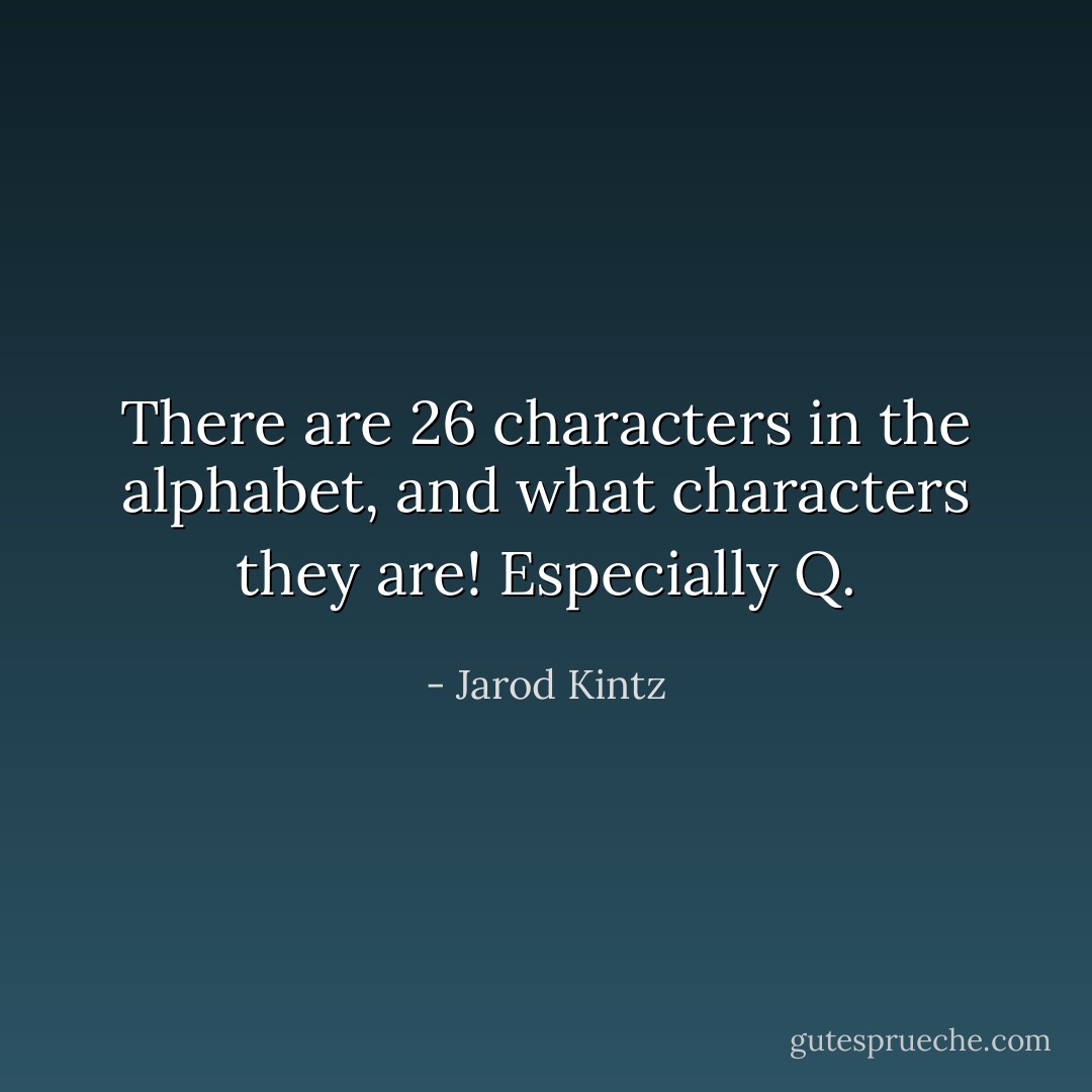 There are 26 characters in the alphabet, and what characters they are! Especially Q. - Jarod Kintz