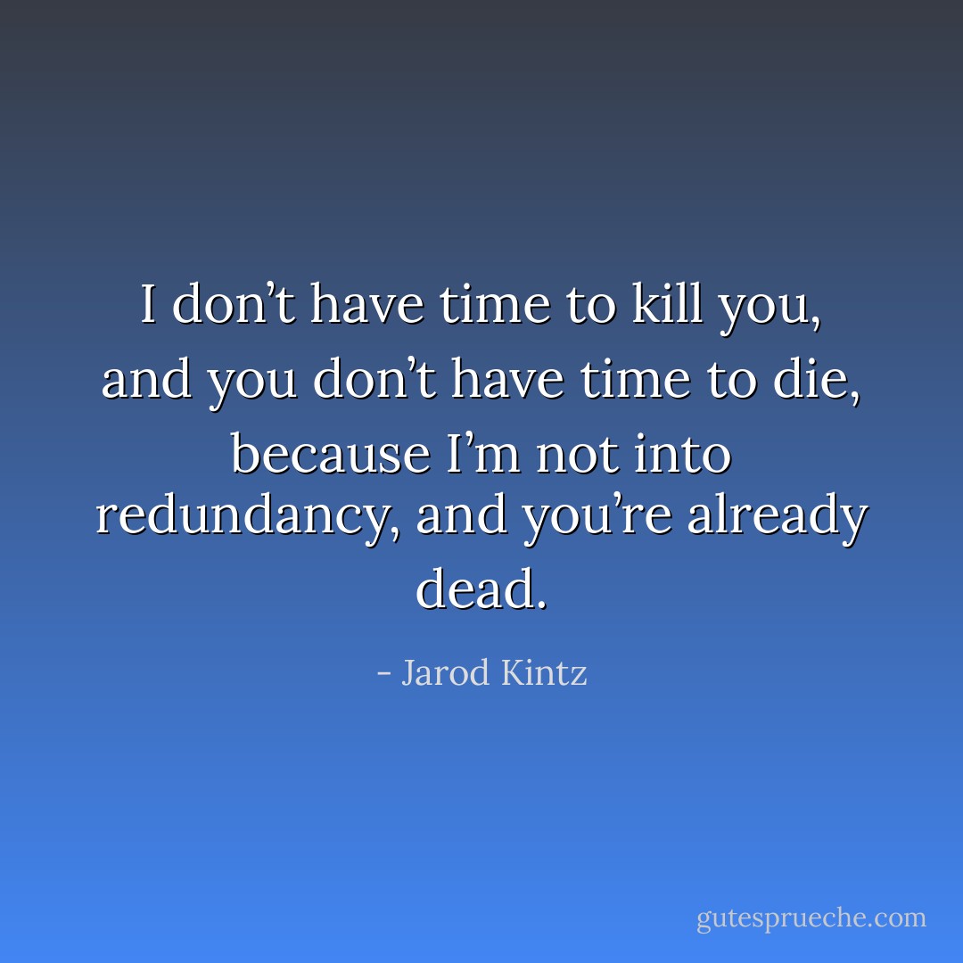 I don’t have time to kill you, and you don’t have time to die, because I’m not into redundancy, and you’re already dead. - Jarod Kintz