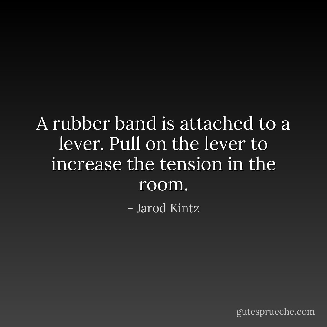 A rubber band is attached to a lever. Pull on the lever to increase the tension in the room. - Jarod Kintz