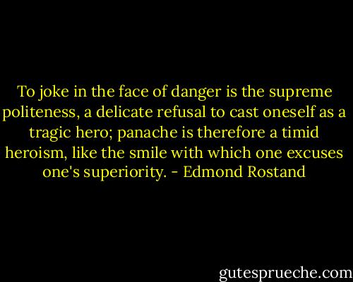 To joke in the face of danger is the supreme politeness, a delicate refusal to cast oneself as a tragic hero; panache is therefore a timid heroism, like the smile with which one excuses one's superiority. - Edmond Rostand