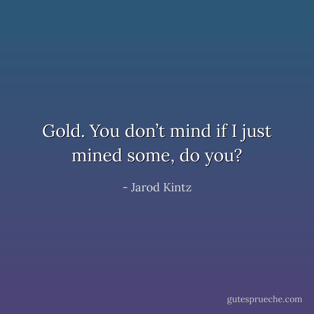 Gold. You don’t mind if I just mined some, do you? - Jarod Kintz