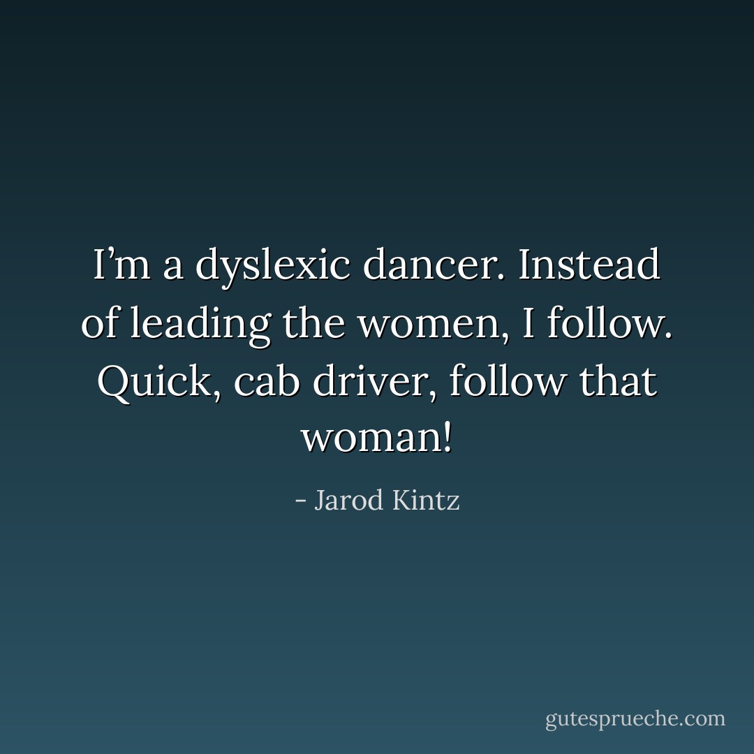 I’m a dyslexic dancer. Instead of leading the women, I follow. Quick, cab driver, follow that woman! - Jarod Kintz