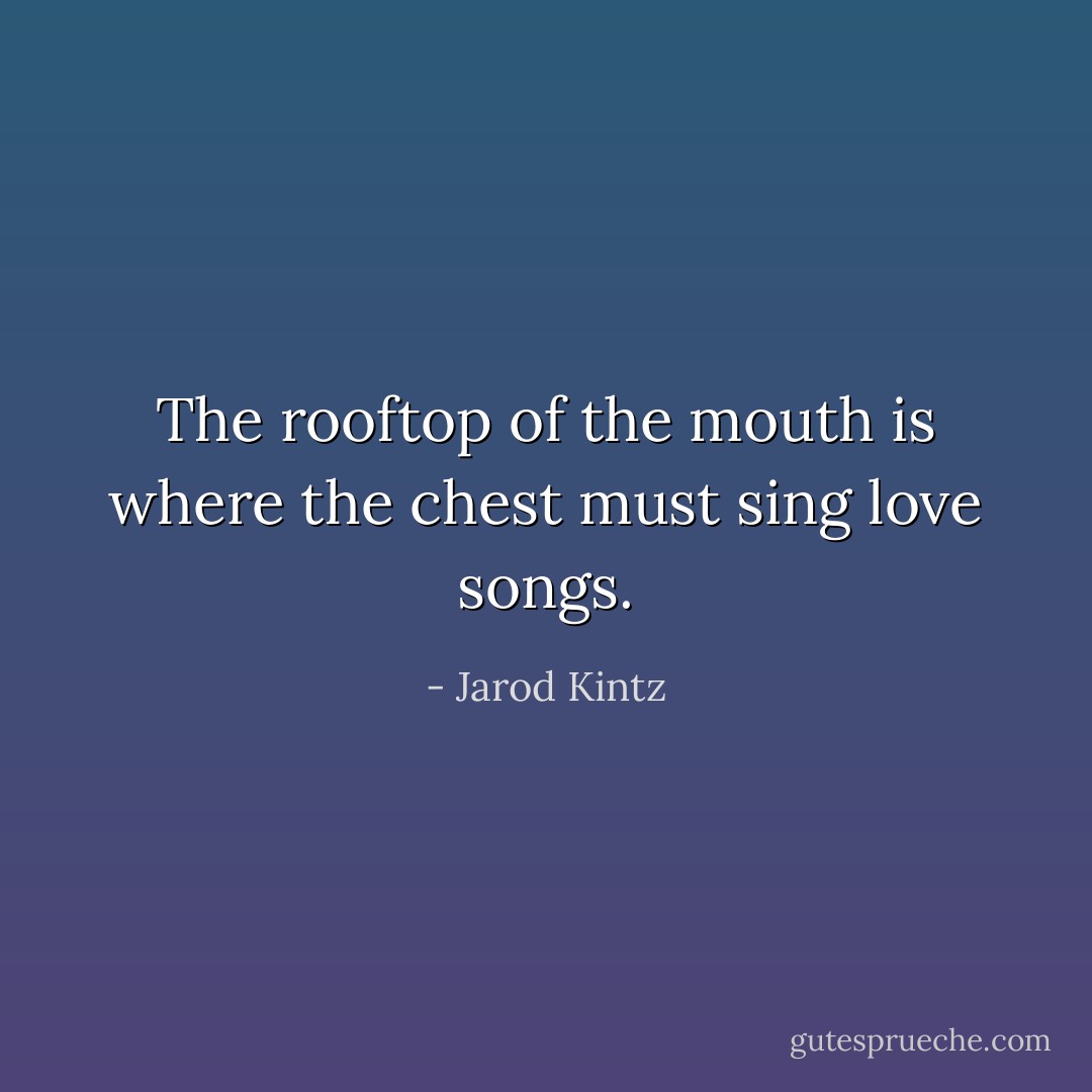 The rooftop of the mouth is where the chest must sing love songs. - Jarod Kintz