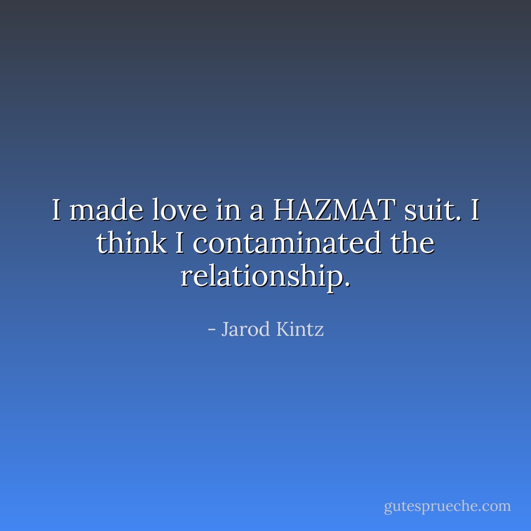 I made love in a HAZMAT suit. I think I contaminated the relationship. - Jarod Kintz
