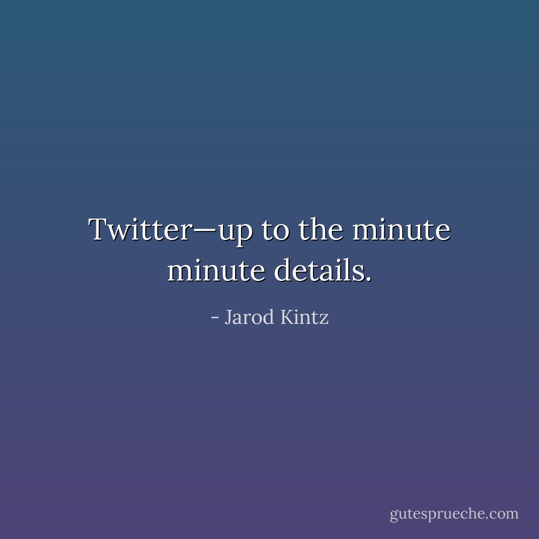 Twitter—up to the minute minute details. - Jarod Kintz