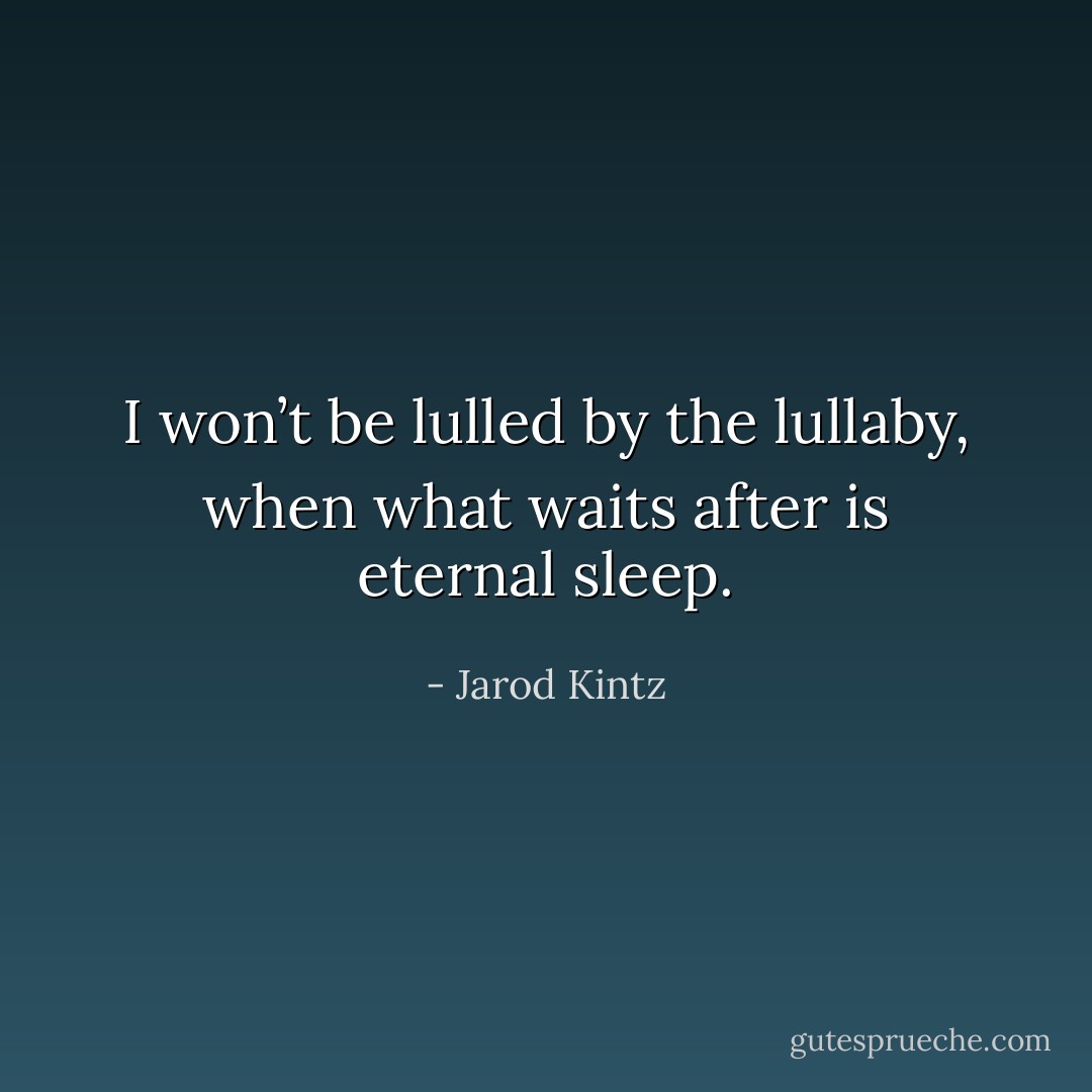 I won’t be lulled by the lullaby, when what waits after is eternal sleep. - Jarod Kintz