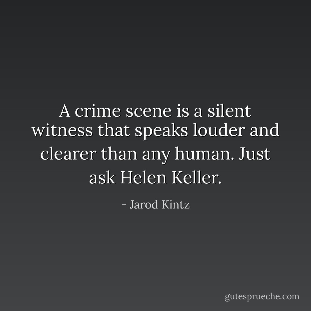A crime scene is a silent witness that speaks louder and clearer than any human. Just ask Helen Keller. - Jarod Kintz